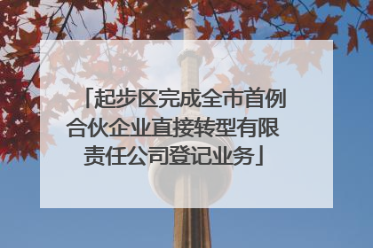 起步区完成全市首例合伙企业直接转型有限责任公司登记业务