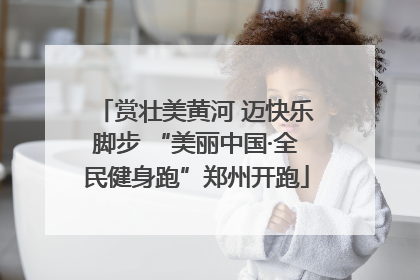 赏壮美黄河 迈快乐脚步 “美丽中国·全民健身跑”郑州开跑