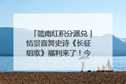 赣南红积分派兑｜情景音舞史诗《长征组歌》福利来了！今日15:30开抢