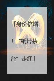 身价倍增！“纸片茅台”走红