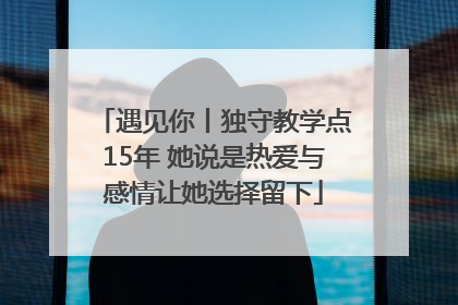 遇见你丨独守教学点15年 她说是热爱与感情让她选择留下