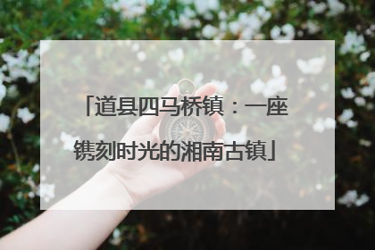 道县四马桥镇：一座镌刻时光的湘南古镇