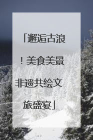 邂逅古浪！美食美景非遗共绘文旅盛宴