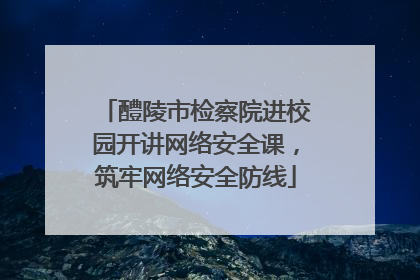 醴陵市检察院进校园开讲网络安全课，筑牢网络安全防线