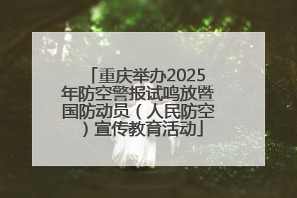 重庆举办2025年防空警报试鸣放暨国防动员（人民防空）宣传教育活动