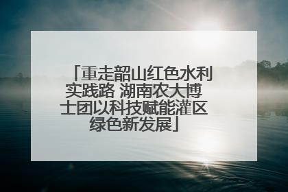 重走韶山红色水利实践路 湖南农大博士团以科技赋能灌区绿色新发展