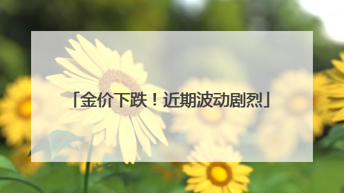 金价下跌！近期波动剧烈