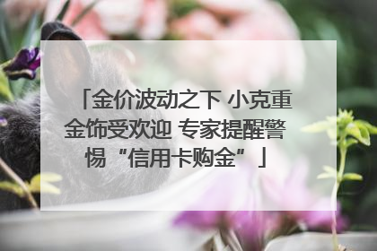金价波动之下 小克重金饰受欢迎 专家提醒警惕“信用卡购金”