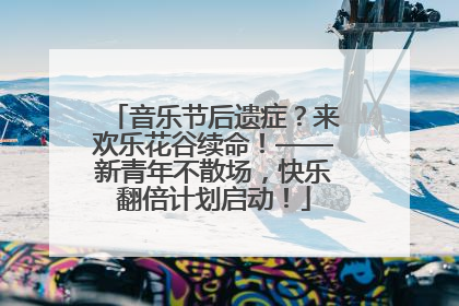 音乐节后遗症？来欢乐花谷续命！——新青年不散场，快乐翻倍计划启动！