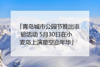 青岛城市公园节推出重磅活动 5月30日在小麦岛上演星空嘉年华