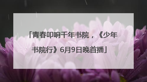 青春叩响千年书院，《少年书院行》6月9日晚首播