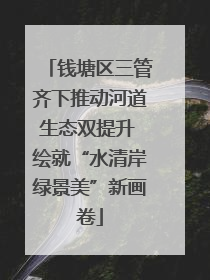 钱塘区三管齐下推动河道生态双提升 绘就“水清岸绿景美”新画卷
