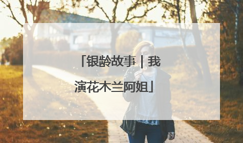 银龄故事｜我演花木兰阿姐