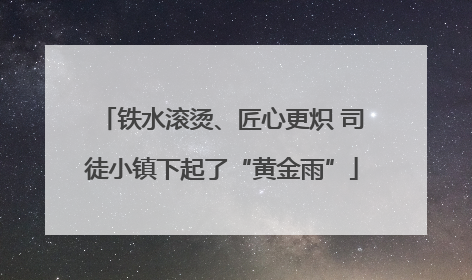 铁水滚烫、匠心更炽 司徒小镇下起了“黄金雨”