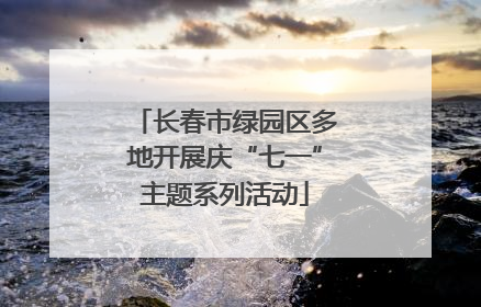 长春市绿园区多地开展庆“七一”主题系列活动