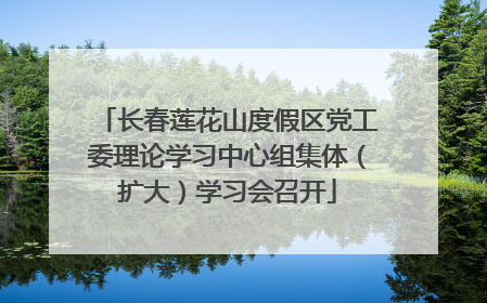 长春莲花山度假区党工委理论学习中心组集体（扩大）学习会召开