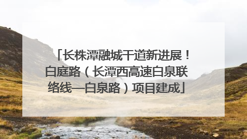 长株潭融城干道新进展！白庭路（长潭西高速白泉联络线—白泉路）项目建成