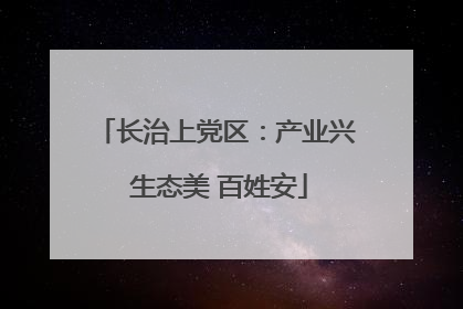 长治上党区：产业兴 生态美 百姓安