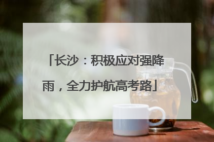 长沙：积极应对强降雨，全力护航高考路