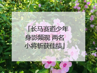 长马赛道少年身影频现 两名小将斩获佳绩
