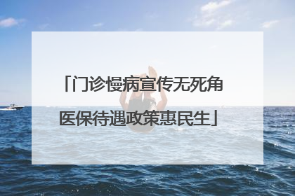 门诊慢病宣传无死角 医保待遇政策惠民生