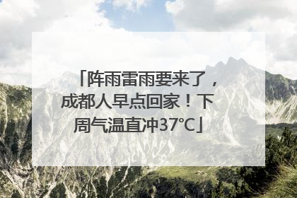 阵雨雷雨要来了，成都人早点回家！下周气温直冲37℃