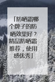 防晒霜哪个牌子的防晒效果好？精品防晒霜推荐，使用感优秀