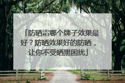 防晒霜哪个牌子效果最好？防晒效果好的防晒，让你不受晒黑困扰