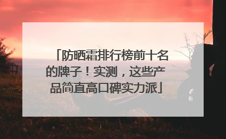 防晒霜排行榜前十名的牌子！实测，这些产品简直高口碑实力派