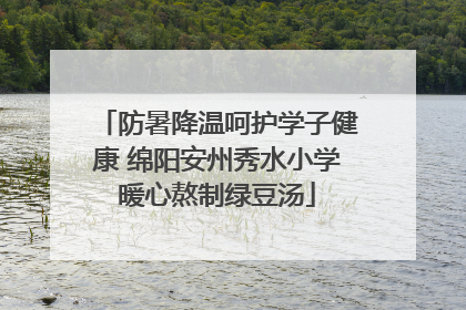 防暑降温呵护学子健康 绵阳安州秀水小学暖心熬制绿豆汤