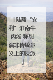 陆毅“安利”淮南牛肉汤 称想演非传统意义上的反派