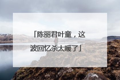 陈丽君叶童，这波回忆杀太暖了