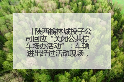陕西榆林城投子公司回应“关闭公共停车场办活动”：车辆进出经过活动现场，为安全临时关闭