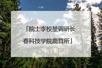院士李校堃调研长春科技学院鹿茸所
