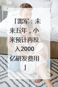雷军：未来五年，小米预计再投入2000亿研发费用