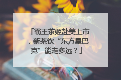 霸王茶姬赴美上市，新茶饮“东方星巴克”能走多远？