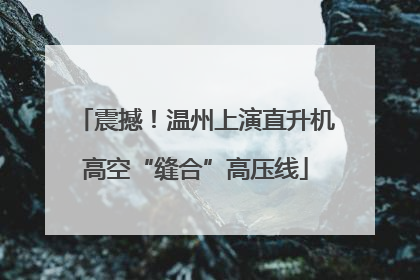 震撼！温州上演直升机高空“缝合”高压线