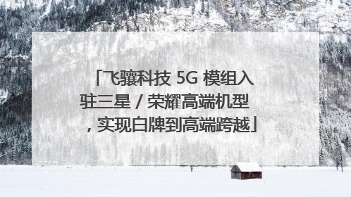 飞骧科技 5G 模组入驻三星 / 荣耀高端机型，实现白牌到高端跨越