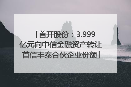 首开股份：3.999亿元向中信金融资产转让首信丰泰合伙企业份额
