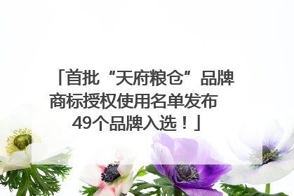 首批“天府粮仓”品牌商标授权使用名单发布 49个品牌入选！
