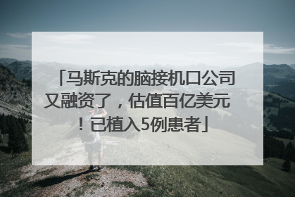马斯克的脑接机口公司又融资了，估值百亿美元！已植入5例患者
