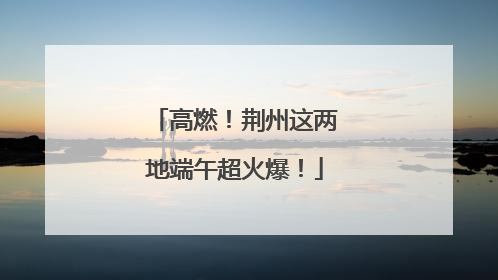 高燃！荆州这两地端午超火爆！