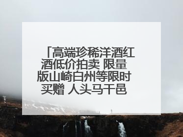 高端珍稀洋酒红酒低价拍卖 限量版山崎白州等限时买赠 人头马干邑1元起拍