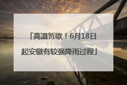 高温暂歇！6月18日起安徽有较强降雨过程