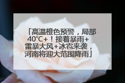 高温橙色预警，局部40℃+！接着暴雨+雷暴大风+冰雹来袭，河南将迎大范围降雨