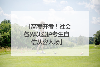 高考开考！社会各界以爱护考生自信从容入场
