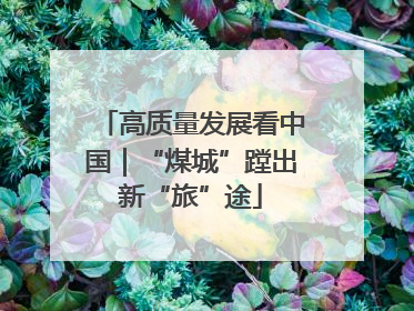 高质量发展看中国｜“煤城”蹚出新“旅”途