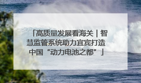 高质量发展看海关｜智慧监管系统助力宜宾打造中国“动力电池之都”