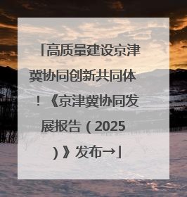 高质量建设京津冀协同创新共同体！《京津冀协同发展报告（2025）》发布→