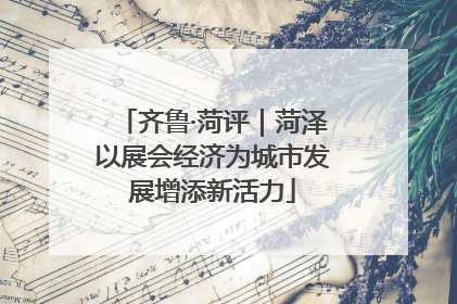 齐鲁·菏评｜菏泽以展会经济为城市发展增添新活力